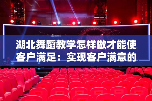 湖北舞蹈教学怎样做才能使客户满足：实现客户满意的全方位指南