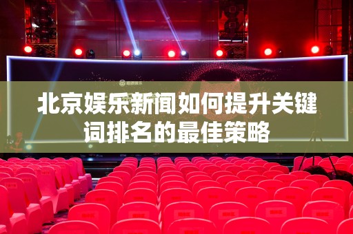 北京娱乐新闻如何提升关键词排名的最佳策略