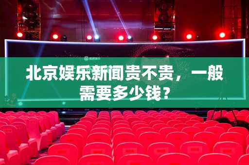 北京娱乐新闻贵不贵，一般需要多少钱？