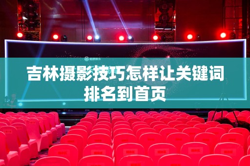 吉林摄影技巧怎样让关键词排名到首页