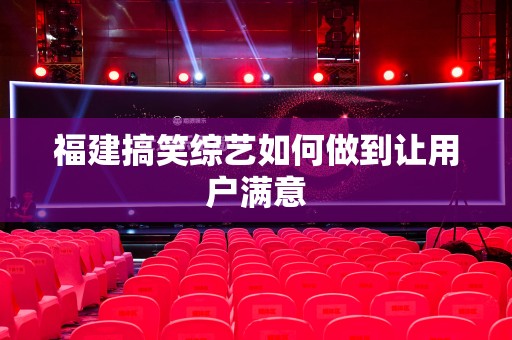 福建搞笑综艺如何做到让用户满意
