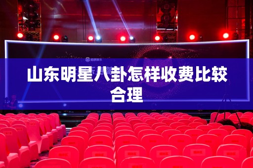 山东明星八卦怎样收费比较合理