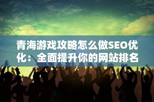 青海游戏攻略怎么做SEO优化：全面提升你的网站排名