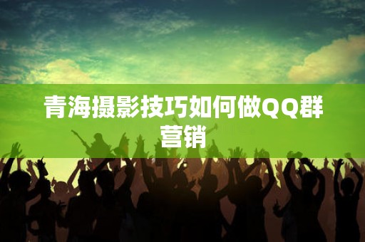 青海摄影技巧如何做QQ群营销