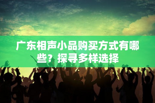 广东相声小品购买方式有哪些？探寻多样选择