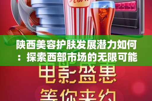 陕西美容护肤发展潜力如何：探索西部市场的无限可能
