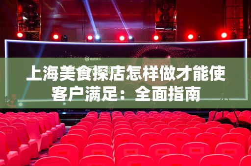 上海美食探店怎样做才能使客户满足：全面指南