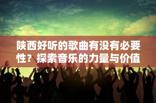 陕西好听的歌曲有没有必要性？探索音乐的力量与价值