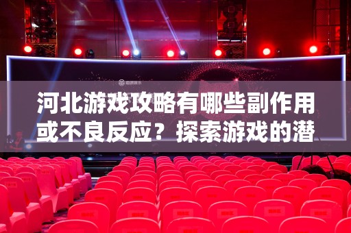河北游戏攻略有哪些副作用或不良反应？探索游戏的潜在影响