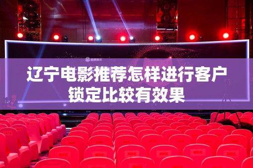 辽宁电影推荐怎样进行客户锁定比较有效果