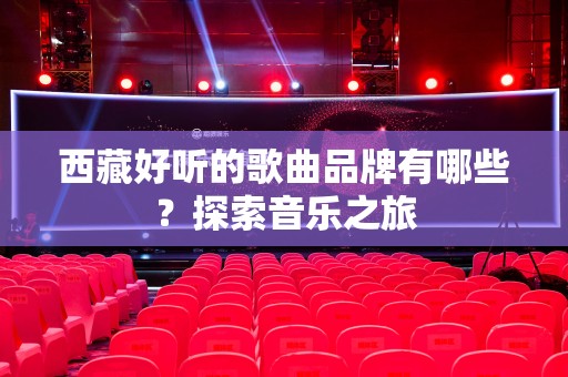 西藏好听的歌曲品牌有哪些？探索音乐之旅