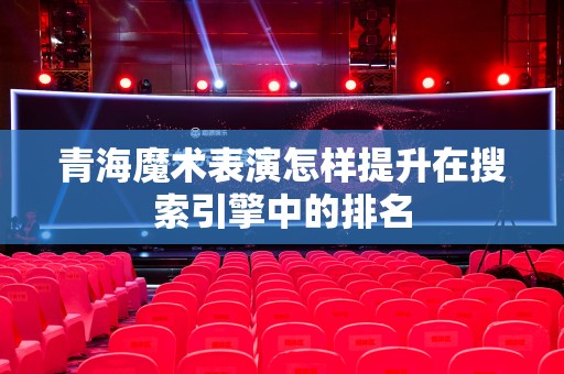 青海魔术表演怎样提升在搜索引擎中的排名