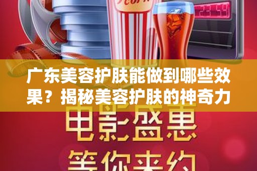 广东美容护肤能做到哪些效果？揭秘美容护肤的神奇力量