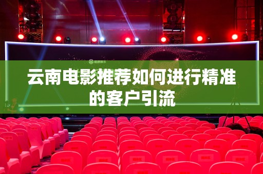 云南电影推荐如何进行精准的客户引流