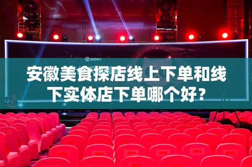 安徽美食探店线上下单和线下实体店下单哪个好？