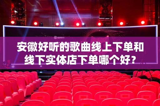 安徽好听的歌曲线上下单和线下实体店下单哪个好？