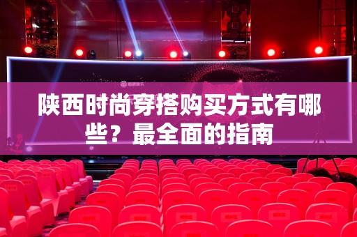 陕西时尚穿搭购买方式有哪些？最全面的指南