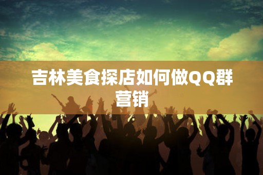 吉林美食探店如何做QQ群营销