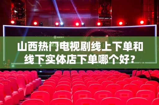 山西热门电视剧线上下单和线下实体店下单哪个好？