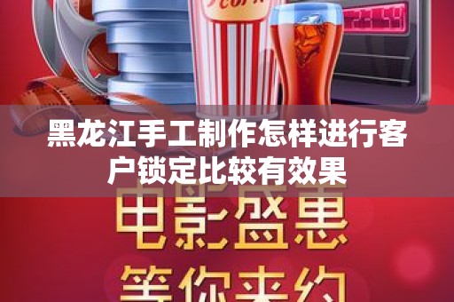 黑龙江手工制作怎样进行客户锁定比较有效果