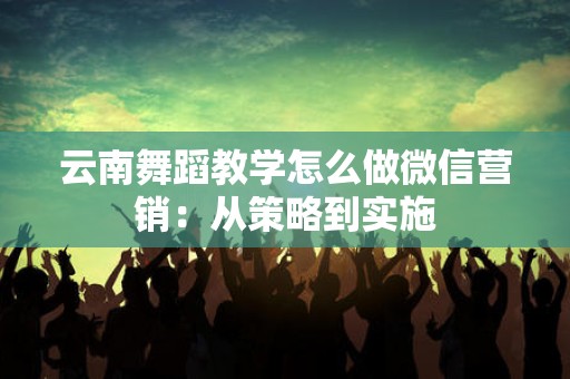 云南舞蹈教学怎么做微信营销：从策略到实施