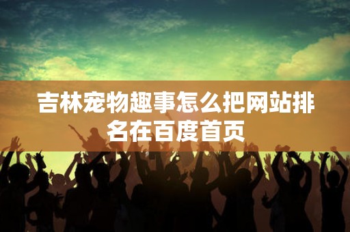 吉林宠物趣事怎么把网站排名在百度首页