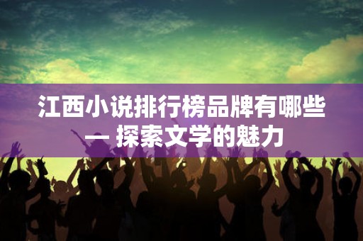 江西小说排行榜品牌有哪些 — 探索文学的魅力