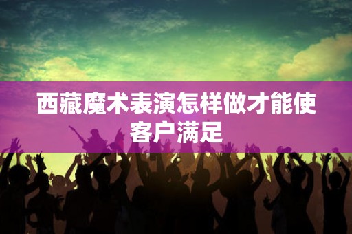 西藏魔术表演怎样做才能使客户满足