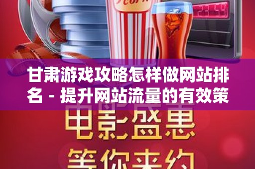 甘肃游戏攻略怎样做网站排名 - 提升网站流量的有效策略