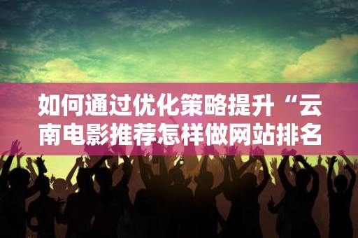 如何通过优化策略提升“云南电影推荐怎样做网站排名”