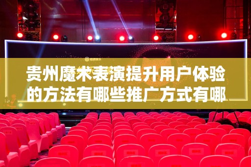 贵州魔术表演提升用户体验的方法有哪些推广方式有哪些