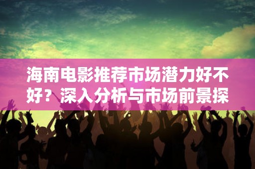 海南电影推荐市场潜力好不好？深入分析与市场前景探讨