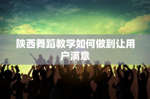 陕西舞蹈教学如何做到让用户满意
