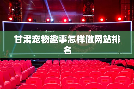 甘肃宠物趣事怎样做网站排名