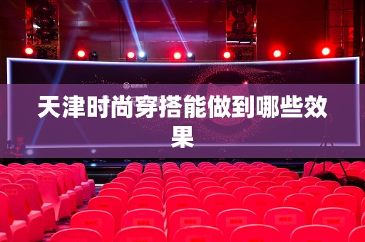 天津时尚穿搭能做到哪些效果