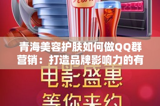 青海美容护肤如何做QQ群营销：打造品牌影响力的有效途径