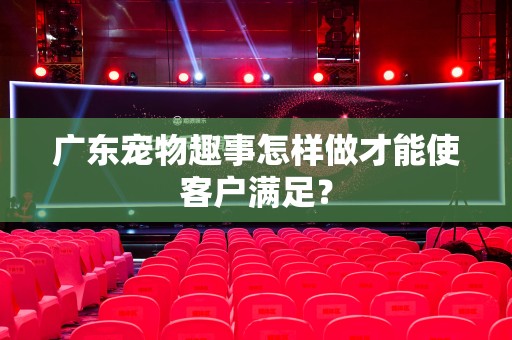 广东宠物趣事怎样做才能使客户满足？