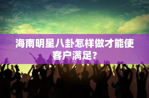 海南明星八卦怎样做才能使客户满足？