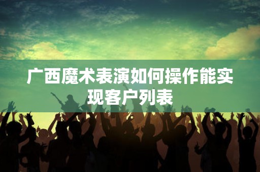 广西魔术表演如何操作能实现客户列表
