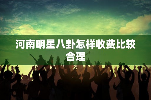 河南明星八卦怎样收费比较合理