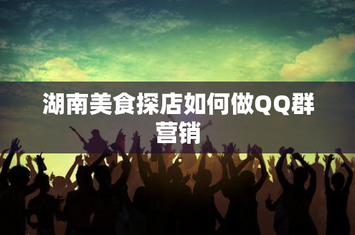 湖南美食探店如何做QQ群营销