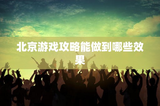 北京游戏攻略能做到哪些效果