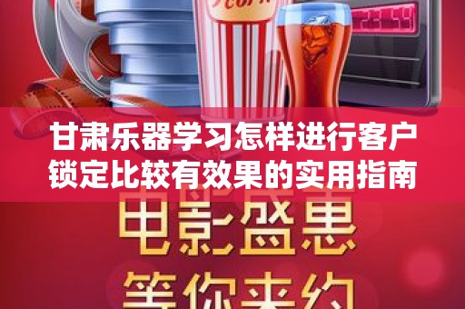 甘肃乐器学习怎样进行客户锁定比较有效果的实用指南