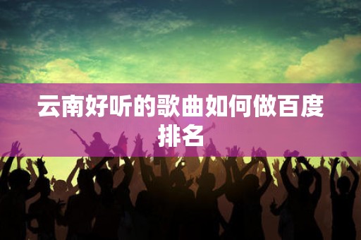 云南好听的歌曲如何做百度排名