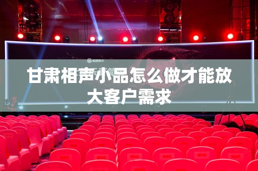 甘肃相声小品怎么做才能放大客户需求
