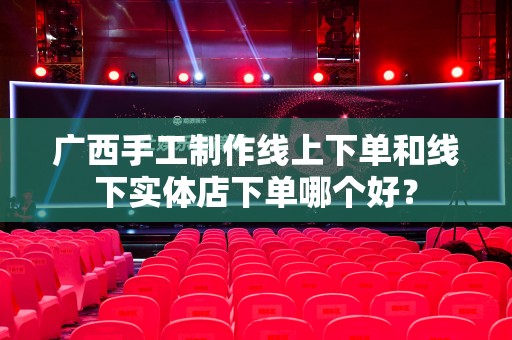 广西手工制作线上下单和线下实体店下单哪个好？