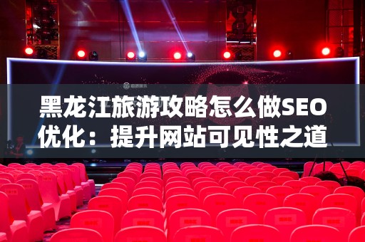 黑龙江旅游攻略怎么做SEO优化：提升网站可见性之道