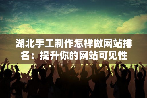 湖北手工制作怎样做网站排名：提升你的网站可见性