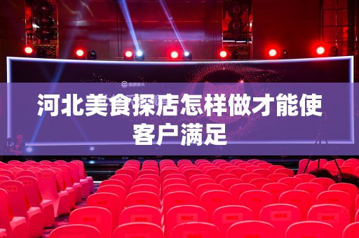 河北美食探店怎样做才能使客户满足