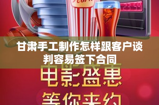 甘肃手工制作怎样跟客户谈判容易签下合同